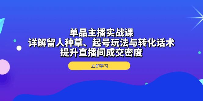 单品主播实战课：详解留人种草、起号玩法与转化话术，提升直播间成交密度-翻身站