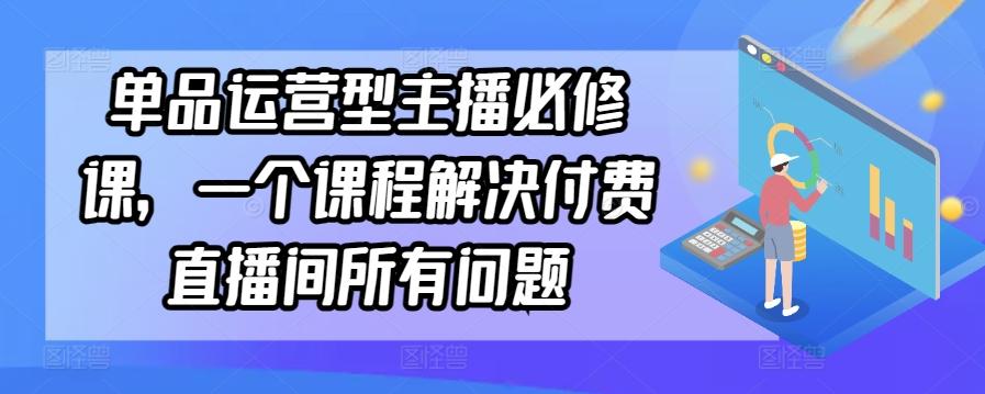 单品运营型主播必修课，一个课程解决付费直播间所有问题-翻身站
