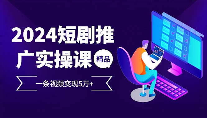 2024最火爆的项目短剧推广实操课 一条视频变现5万+(附软件工具-翻身站