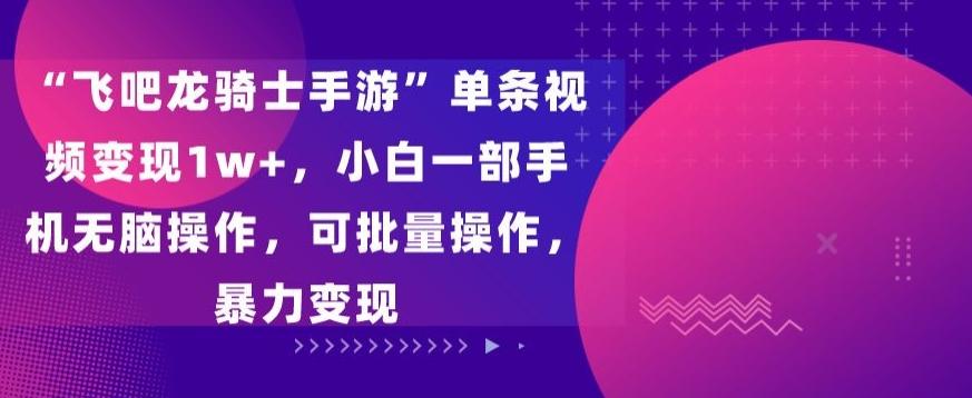“飞吧龙骑士手游”单条视频变现1w+，小白一部手机无脑操作，可批量操作，暴力变现【揭秘】-翻身站