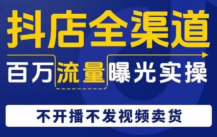 抖店全渠道百万流量曝光实操，不开播不发视频带货-翻身站