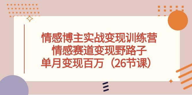 情感博主实战变现训练营，情感赛道变现野路子，单月变现百万(26节课-翻身站