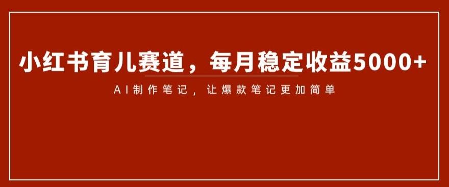 小红书育儿赛道，每月稳定收益5000+，AI制作笔记让爆款笔记更加简单【揭秘】-翻身站