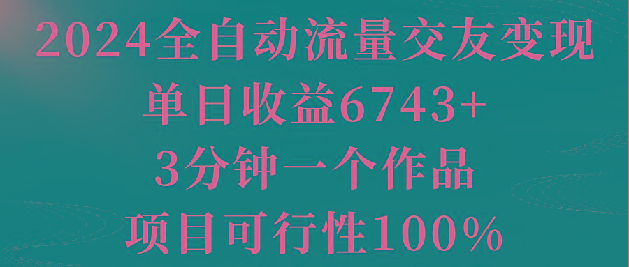2024全自动流量交友变现，单日收益6743+，3分钟一个作品，项目可行性100%-翻身站
