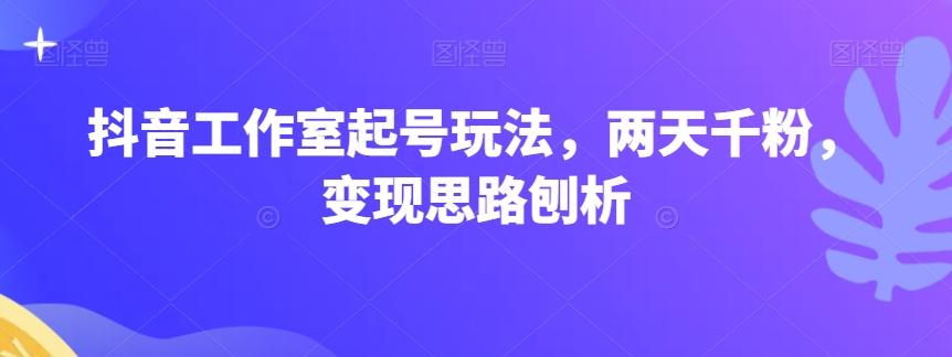 抖音工作室起号玩法，两天千粉，变现思路刨析-翻身站