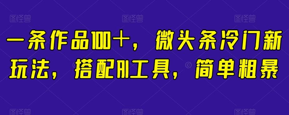 一条作品100＋，微头条冷门新玩法，搭配AI工具，简单粗暴【揭秘】-翻身站