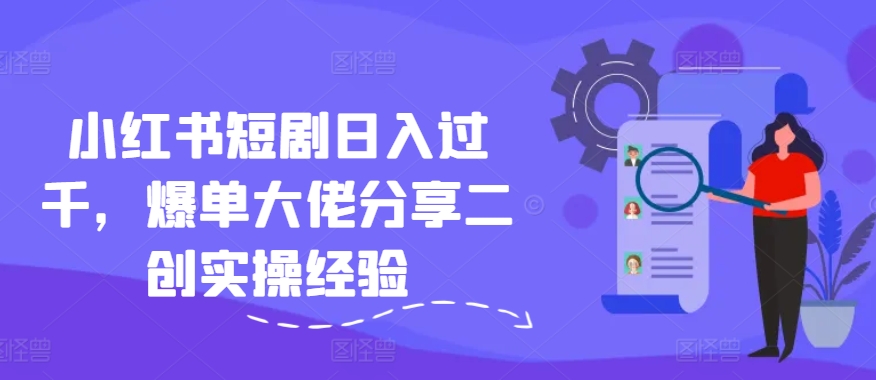 小红书短剧日入过千，爆单大佬分享二创实操经验-翻身站