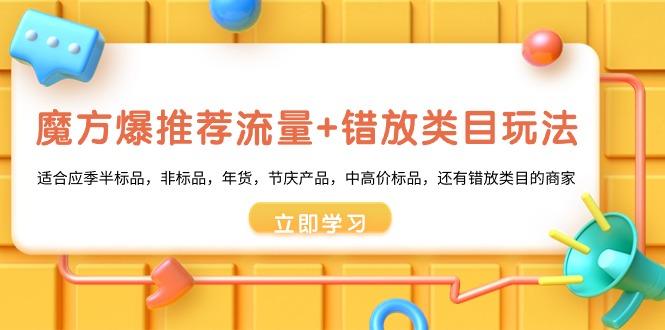 魔方·爆推荐流量+错放类目玩法：适合应季半标品，非标品，年货，节庆产…-翻身站
