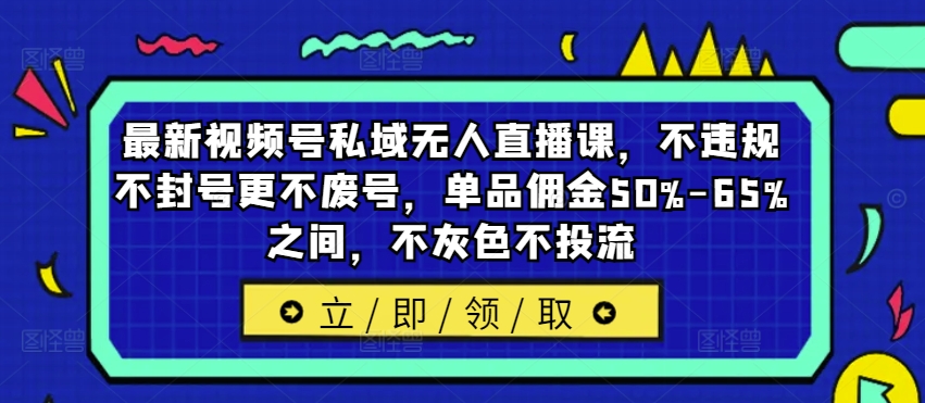 最新视频号私域无人直播课，不违规不封号更不废号，单品佣金50%-65%之间，不灰色不投流-翻身站