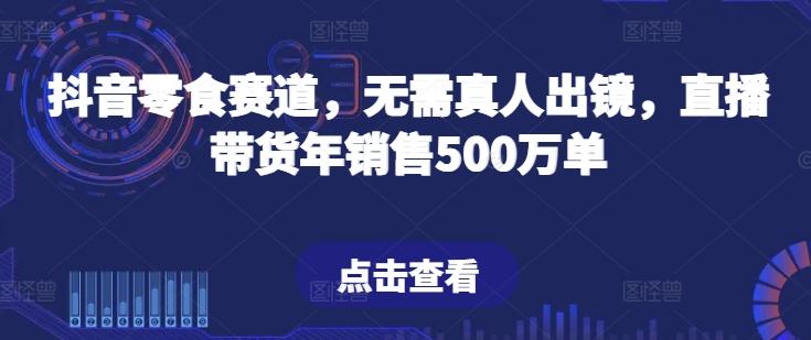抖音零食赛道，无需真人出镜，直播带货年销售500万单【揭秘】-翻身站