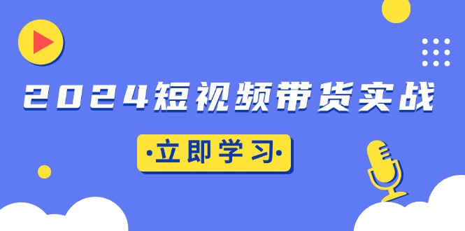 2024短视频带货实战：底层逻辑+实操技巧，橱窗引流、直播带货-翻身站
