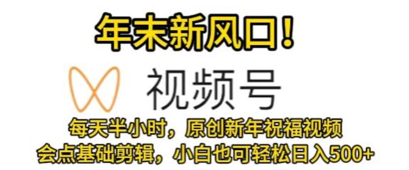 视频号年末新风口，会点基础剪辑即可上手，原创新年祝福视频，每天半小时，小白也可轻松日入500+-翻身站