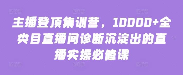 主播登顶集训营，10000+全类目直播间诊断沉淀出的直播实操必修课-翻身站