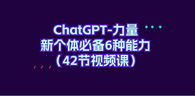 (9684期)ChatGPT-力量 新个体必备6种能力(42节视频课)-翻身站
