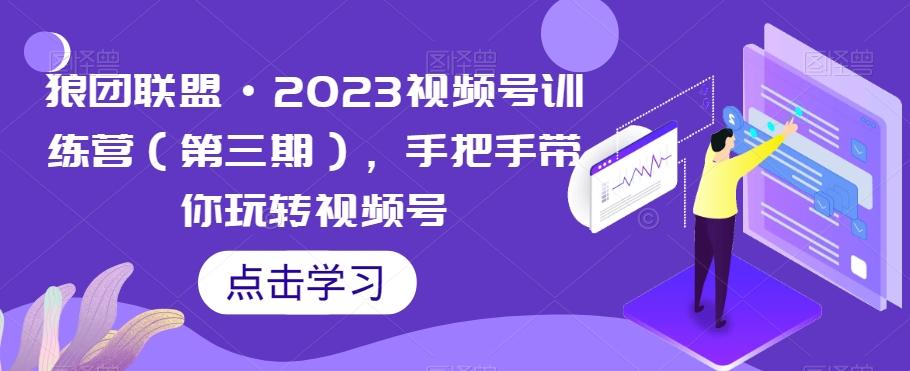 狼团联盟·2023视频号训练营（第三期），手把手带你玩转视频号-翻身站