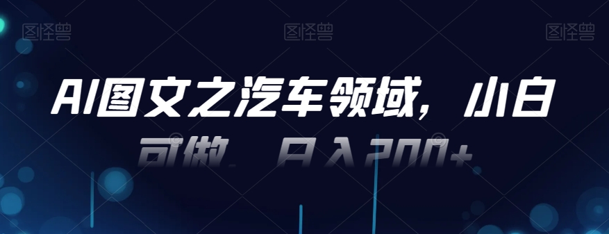 AI图文之汽车领域，小白可做，日入200+-翻身站