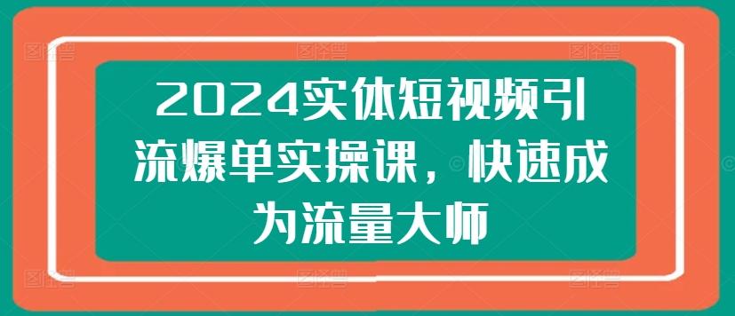 2024实体短视频引流爆单实操课，快速成为流量大师-翻身站