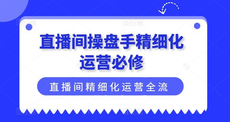 直播间操盘手精细化运营必修，直播间精细化运营全流程解读-翻身站
