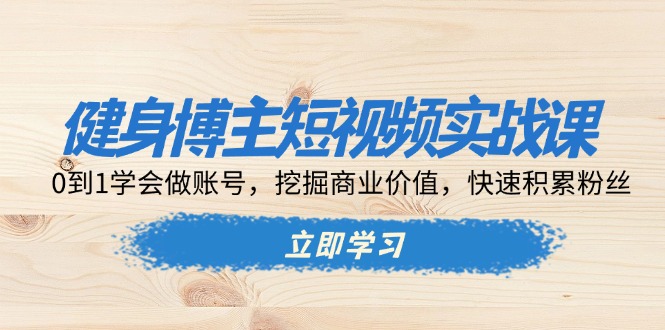 健身博主短视频实战课：0到1学会做账号，挖掘商业价值，快速积累粉丝-翻身站