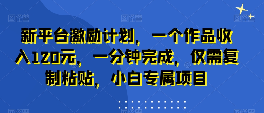 新平台激励计划，一个作品收入120元，一分钟完成，仅需复制粘贴，小白专属项目【揭秘】-翻身站