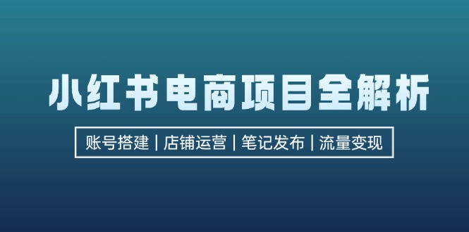小红书电商项目全解析，包括账号搭建、店铺运营、笔记发布  实现流量变现-翻身站