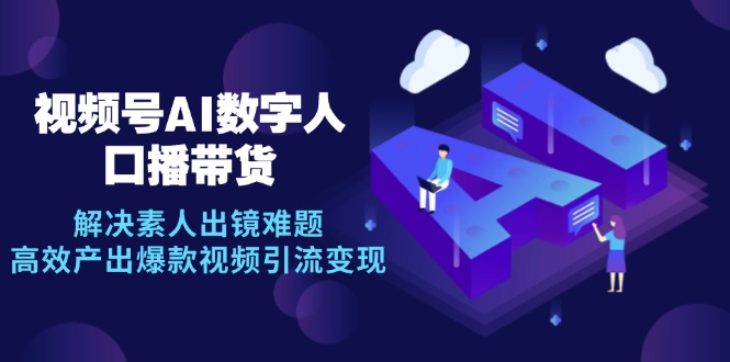 视频号数字人AI口播带货，解决素人出镜难题，高效产出爆款视频引流变现-翻身站