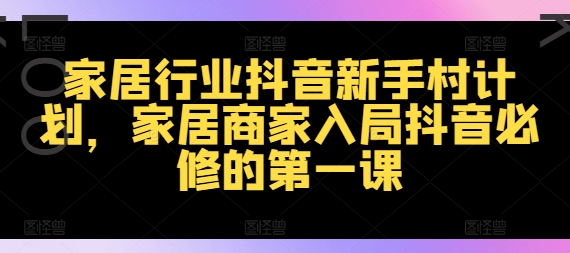 家居行业抖音新手村计划，家居商家入局抖音必修的第一课-翻身站