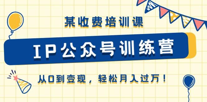 某收费培训课《IP公众号训练营》从0到变现，轻松月入过万！-翻身站