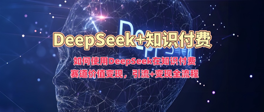 如何使用DeepSeek在知识付费赛道价值变现，引流+变现全流程-翻身站