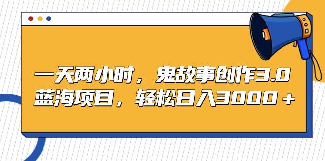 一天两小时，鬼故事创作3.0，蓝海项目，轻松日入3000＋-翻身站