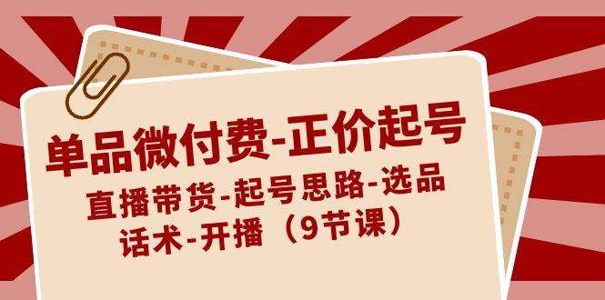 单品微付费正价起号：直播带货-起号思路-选品-话术-开播(9节课)-翻身站