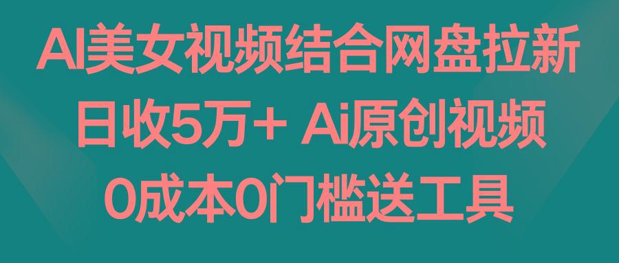 AI美女视频结合网盘拉新，日收5万+ 两分钟一条Ai原创视频，0成本0门槛送工具-翻身站