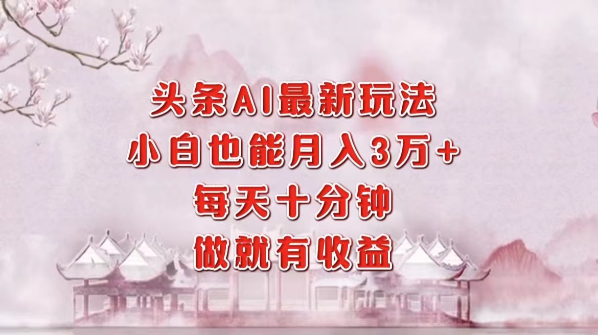 头条AI最新玩法，小白轻松月入三万＋，每天十分钟，做就有收益-翻身站