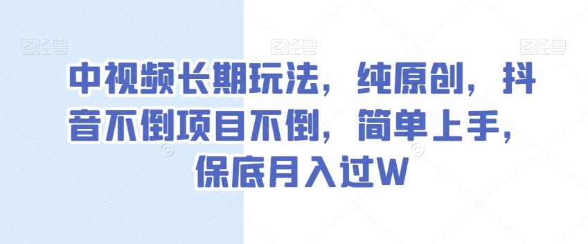 中视频长期玩法，纯原创，抖音不倒项目不倒，简单上手，保底月入过W【揭秘】-翻身站