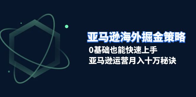 亚马逊海外掘金策略，0基础也能快速上手，亚马逊运营月入十万秘诀-翻身站