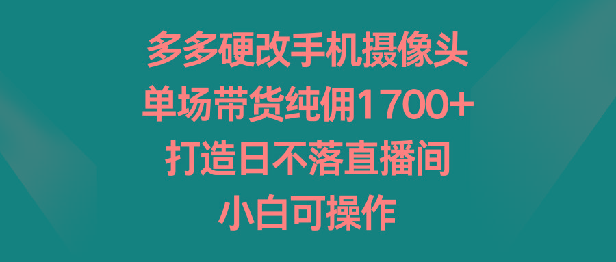 多多硬改手机摄像头，单场带货纯佣1700+，打造日不落直播间，小白可操作-翻身站