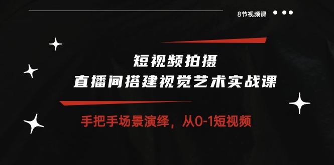 短视频拍摄+直播间搭建视觉艺术实战课：手把手场景演绎 从0-1短视频-8节课-翻身站