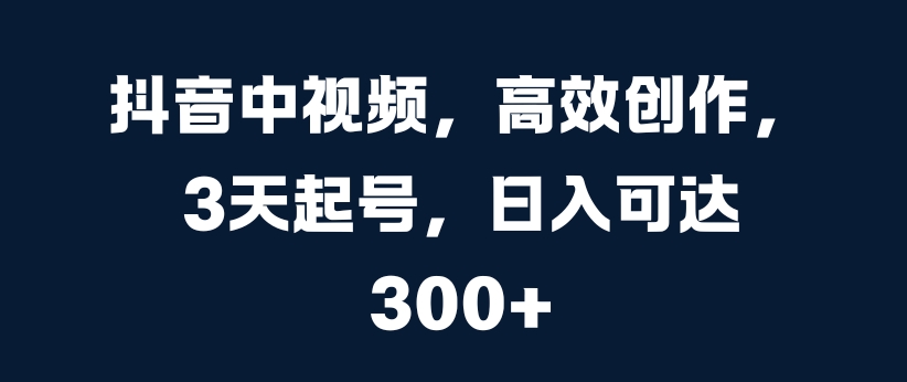 抖音中视频，高效创作，3天起号，日入可达3张【揭秘】-翻身站