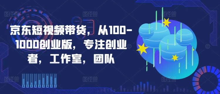 京东短视频带货，从100-1000创业版，专注创业者，工作室，团队-翻身站