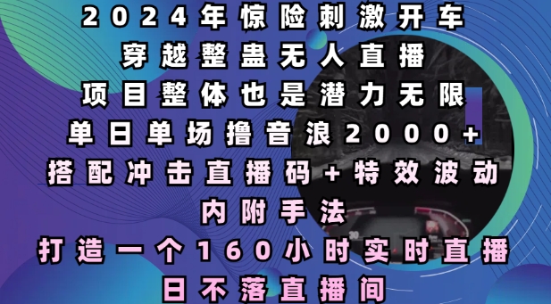 2024年惊险刺激开车穿越整蛊无人直播，单日单场撸音浪2000+，打造一个160小时实时直播日不落直播间【揭秘】-翻身站