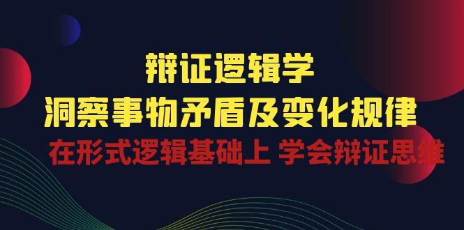 辩证 逻辑学 | 洞察 事物矛盾及变化规律  在形式逻辑基础上 学会辩证思维-翻身站