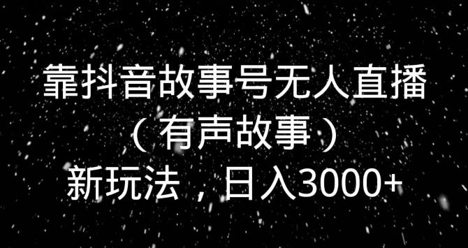 靠抖音故事号无人直播（有声故事）新玩法，日入3000+-翻身站