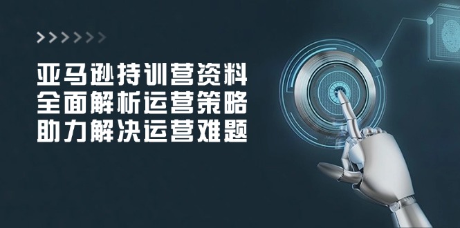 亚马逊持训营资料，全面解析运营策略，助力解决运营难题-翻身站