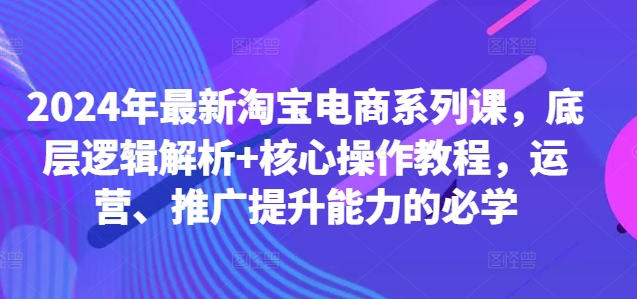 2024年最新淘宝电商系列课，底层逻辑解析+核心操作教程，运营、推广提升能力的必学-翻身站