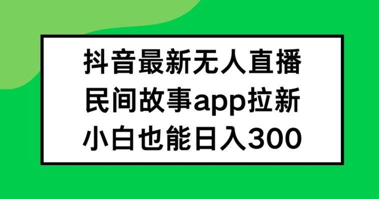 抖音无人直播，民间故事APP拉新，小白也能日入300+【揭秘】-翻身站