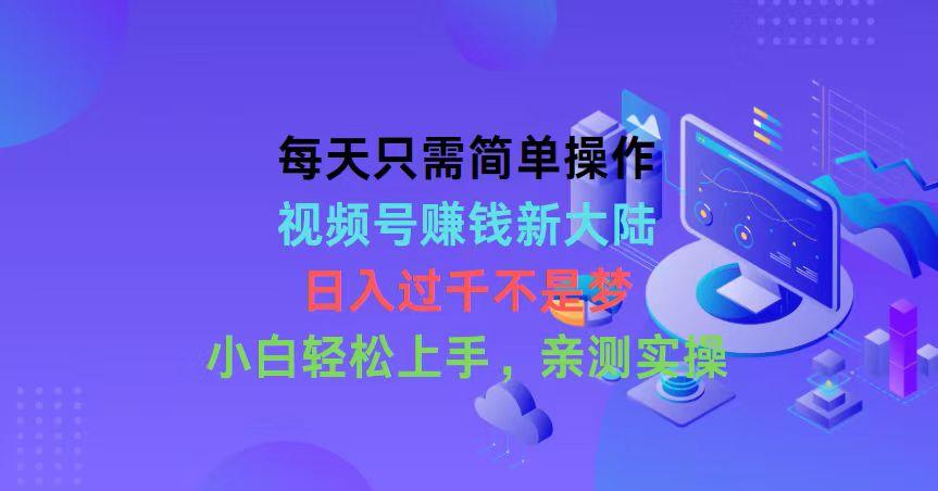 每天只需简单操作，视频号赚钱新大陆，日入过千不是梦，小白轻松上手，…-翻身站
