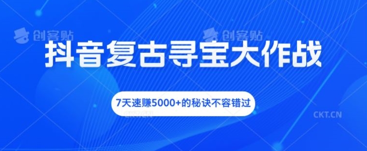 抖音复古寻宝大作战，7天速赚5000+的秘诀不容错过【揭秘】-翻身站