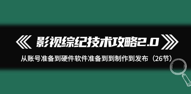 (9633期)影视 综纪技术攻略2.0：从账号准备到硬件软件准备到到制作到发布(26节)-翻身站