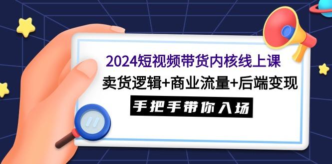 (9471期)2024短视频带货内核线上课：卖货逻辑+商业流量+后端变现，手把手带你入场-翻身站