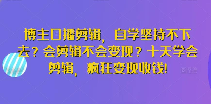 博主口播剪辑，自学坚持不下去？会剪辑不会变现？十天学会剪辑，疯狂变现收钱!-翻身站